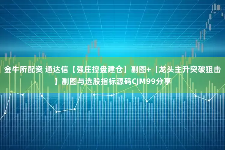 金牛所配资 通达信【强庄控盘建仓】副图+【龙头主升突破狙击】副图与选股指标源码CJM99分享