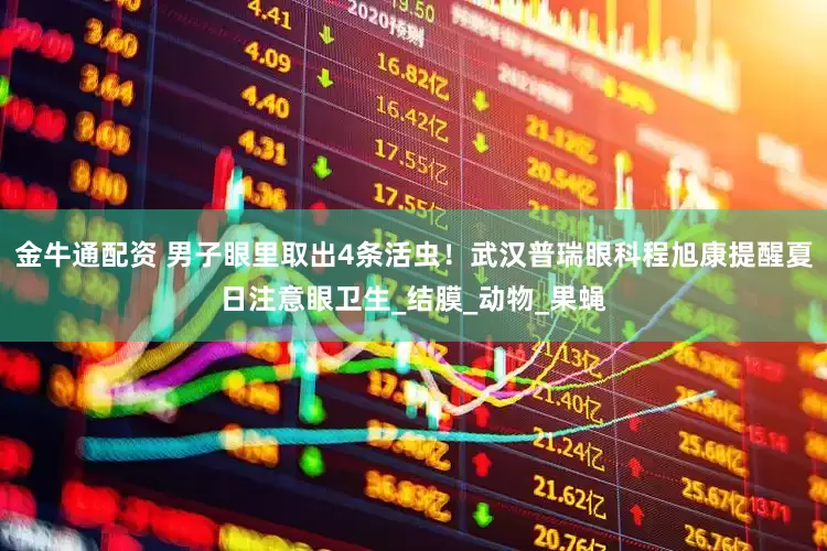 金牛通配资 男子眼里取出4条活虫！武汉普瑞眼科程旭康提醒夏日注意眼卫生_结膜_动物_果蝇