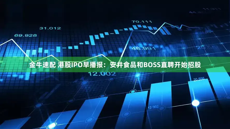 金牛速配 港股IPO早播报：安井食品和BOSS直聘开始招股