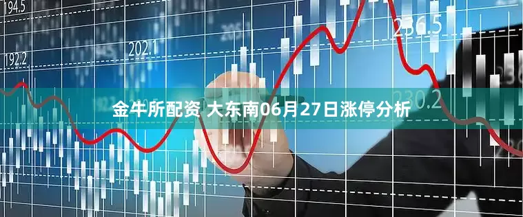 金牛所配资 大东南06月27日涨停分析