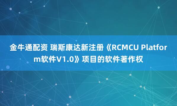 金牛通配资 瑞斯康达新注册《RCMCU Platform软件V1.0》项目的软件著作权