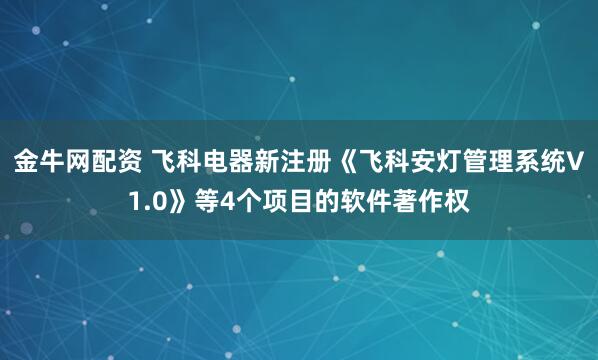 金牛网配资 飞科电器新注册《飞科安灯管理系统V1.0》等4个项目的软件著作权