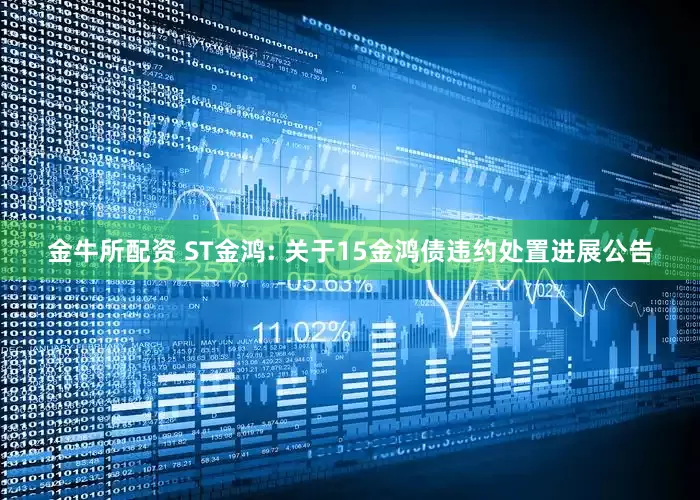 金牛所配资 ST金鸿: 关于15金鸿债违约处置进展公告