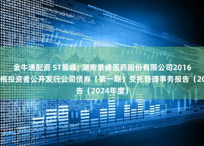 金牛通配资 ST景峰: 湖南景峰医药股份有限公司2016年面向合格投资者公开发行公司债券（第一期）受托管理事务报告（2024年度）
