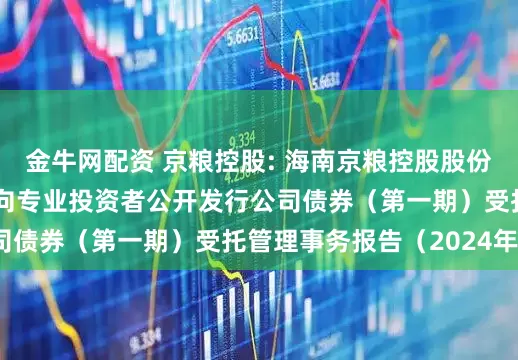 金牛网配资 京粮控股: 海南京粮控股股份有限公司2023年面向专业投资者公开发行公司债券（第一期）受托管理事务报告（2024年度）