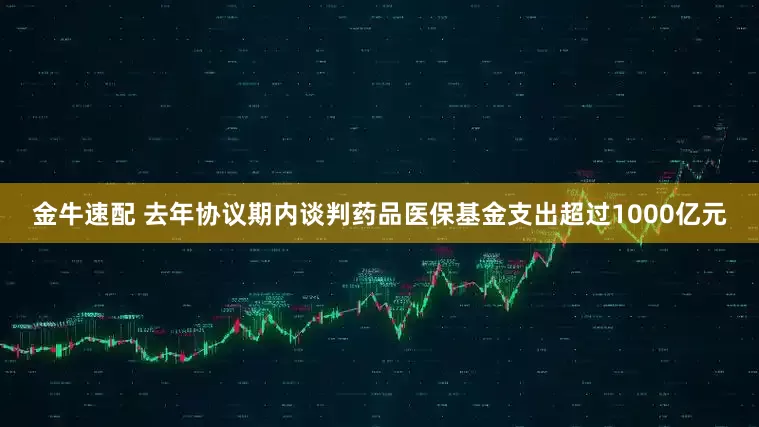 金牛速配 去年协议期内谈判药品医保基金支出超过1000亿元