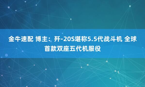 金牛速配 博主：歼-20S堪称5.5代战斗机 全球首款双座五代机服役