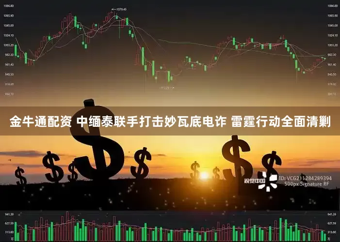 金牛通配资 中缅泰联手打击妙瓦底电诈 雷霆行动全面清剿