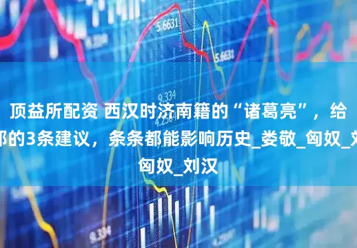顶益所配资 西汉时济南籍的“诸葛亮”，给刘邦的3条建议，条条都能影响历史_娄敬_匈奴_刘汉