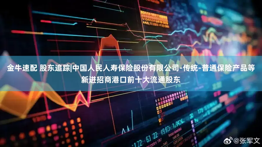 金牛速配 股东追踪|中国人民人寿保险股份有限公司-传统-普通保险产品等新进招商港口前十大流通股东