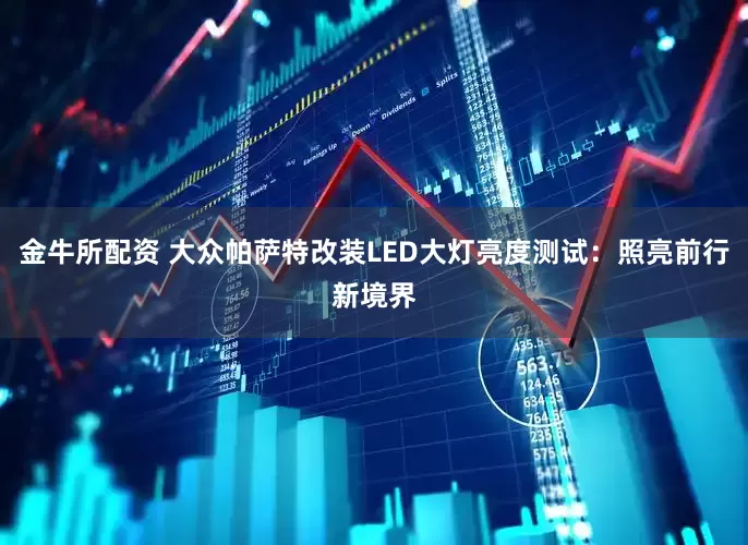 金牛所配资 大众帕萨特改装LED大灯亮度测试：照亮前行新境界