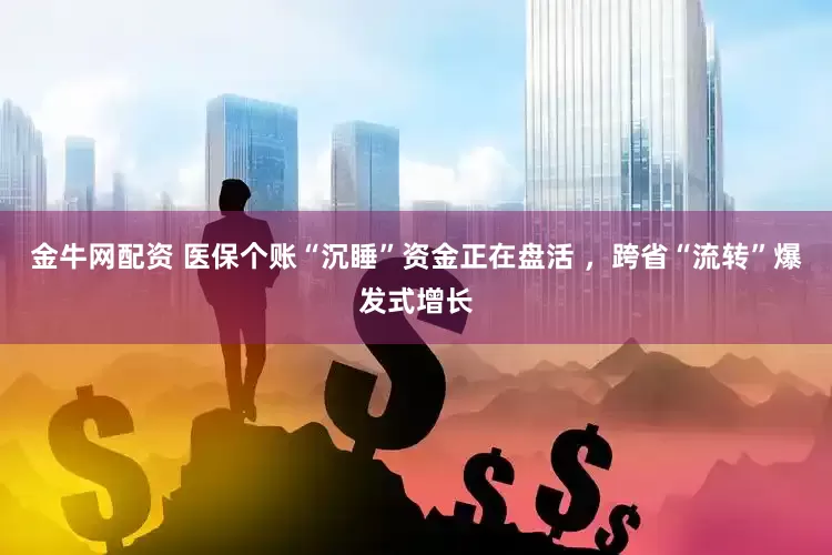 金牛网配资 医保个账“沉睡”资金正在盘活 ，跨省“流转”爆发式增长
