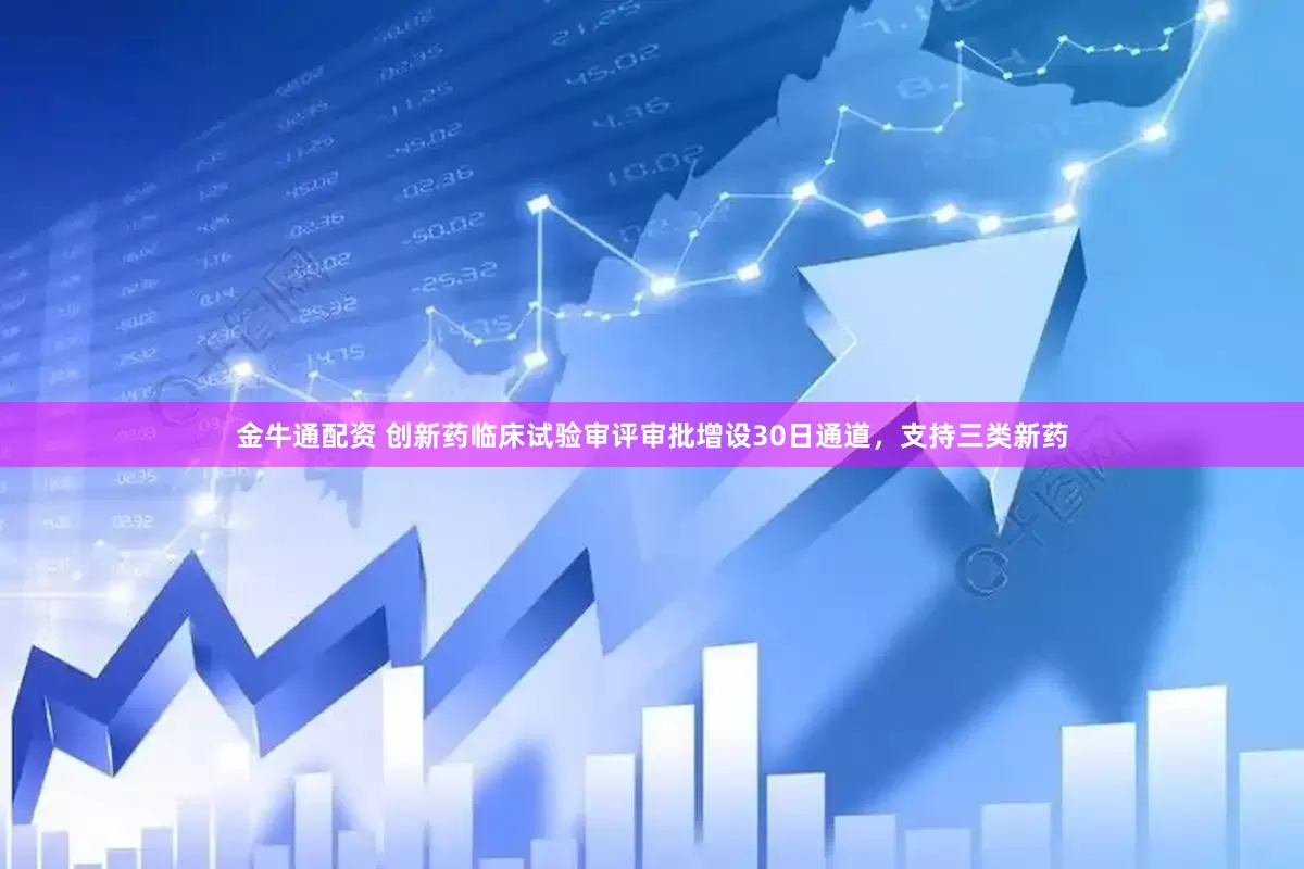 金牛通配资 创新药临床试验审评审批增设30日通道，支持三类新药