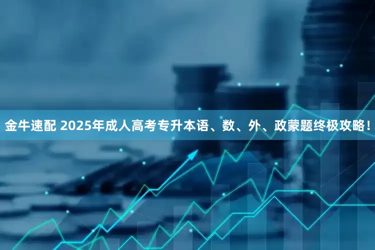 金牛速配 2025年成人高考专升本语、数、外、政蒙题终极攻略！