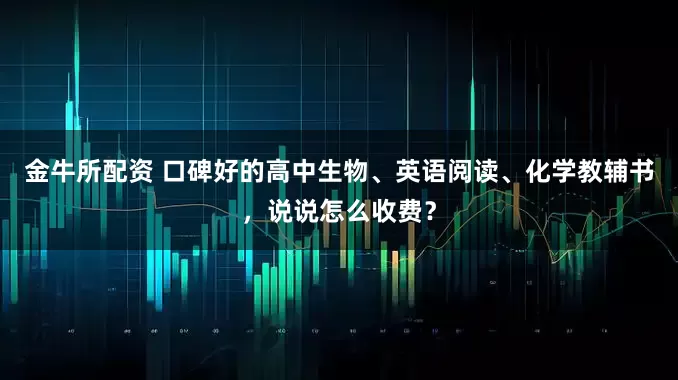 金牛所配资 口碑好的高中生物、英语阅读、化学教辅书，说说怎么收费？