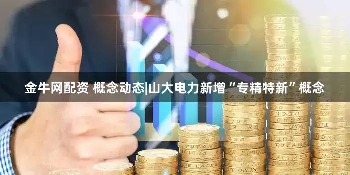 金牛网配资 概念动态|山大电力新增“专精特新”概念