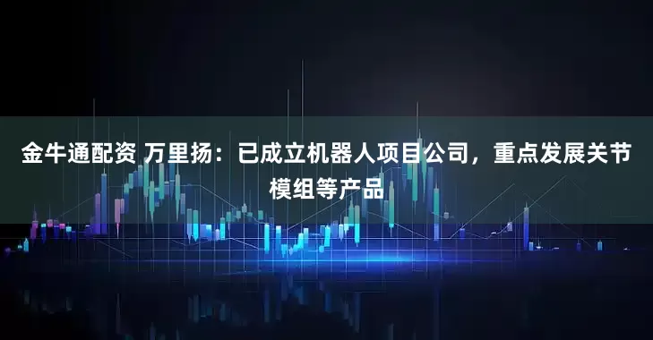 金牛通配资 万里扬：已成立机器人项目公司，重点发展关节模组等产品