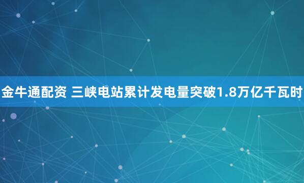 金牛通配资 三峡电站累计发电量突破1.8万亿千瓦时