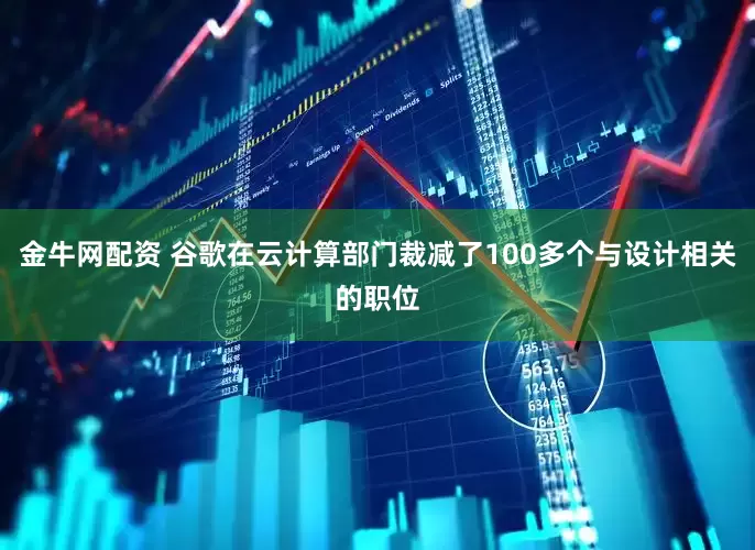 金牛网配资 谷歌在云计算部门裁减了100多个与设计相关的职位