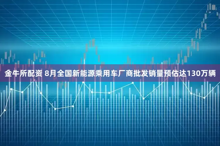 金牛所配资 8月全国新能源乘用车厂商批发销量预估达130万辆