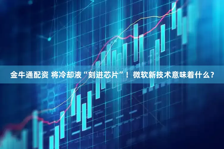 金牛通配资 将冷却液“刻进芯片”！微软新技术意味着什么？
