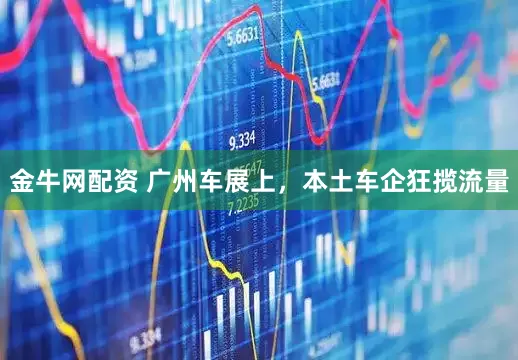 金牛网配资 广州车展上，本土车企狂揽流量