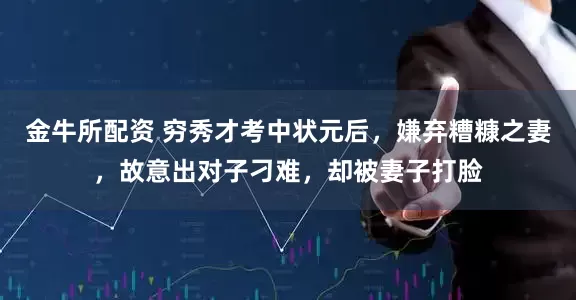 金牛所配资 穷秀才考中状元后，嫌弃糟糠之妻，故意出对子刁难，却被妻子打脸