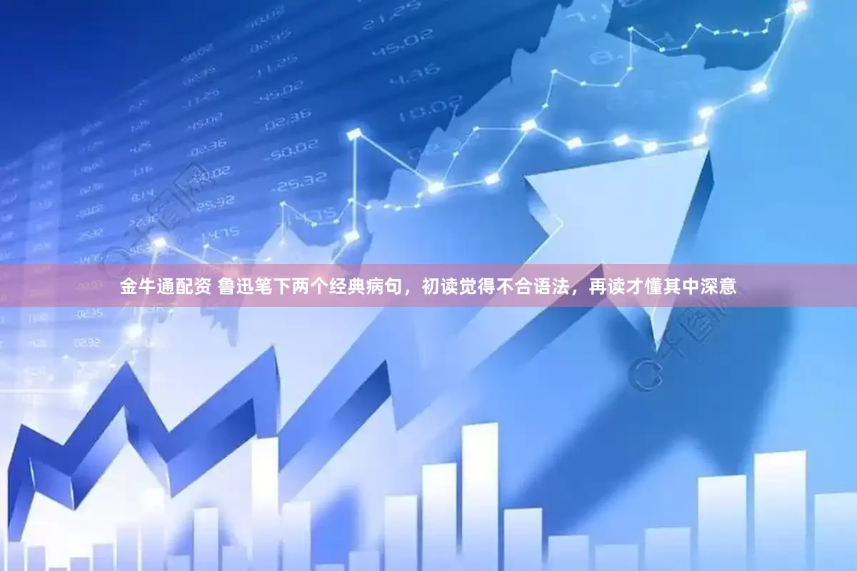 金牛通配资 鲁迅笔下两个经典病句，初读觉得不合语法，再读才懂其中深意