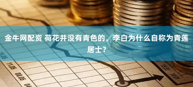 金牛网配资 荷花并没有青色的，李白为什么自称为青莲居士？